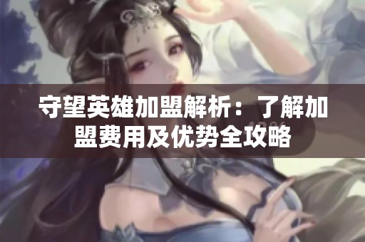 守望英雄加盟解析：了解加盟费用及优势全攻略