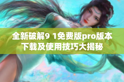 全新破解9 1免费版pro版本下载及使用技巧大揭秘