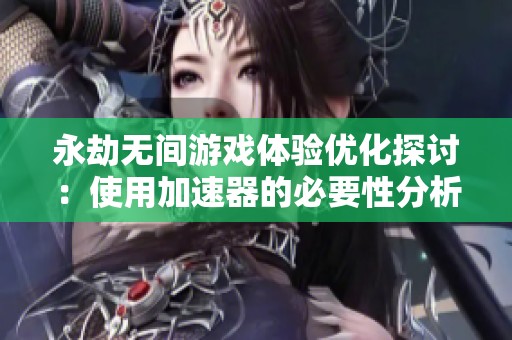 永劫无间游戏体验优化探讨：使用加速器的必要性分析