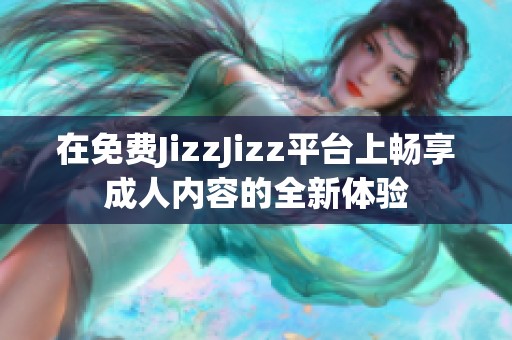 在免费JizzJizz平台上畅享成人内容的全新体验