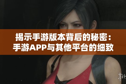 揭示手游版本背后的秘密：手游APP与其他平台的细致对比分析