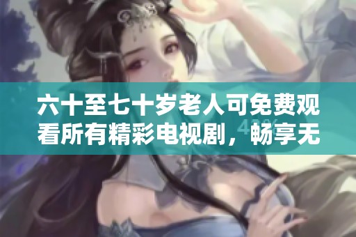 六十至七十岁老人可免费观看所有精彩电视剧，畅享无限乐趣