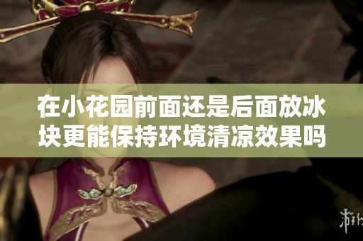 在小花园前面还是后面放冰块更能保持环境清凉效果吗