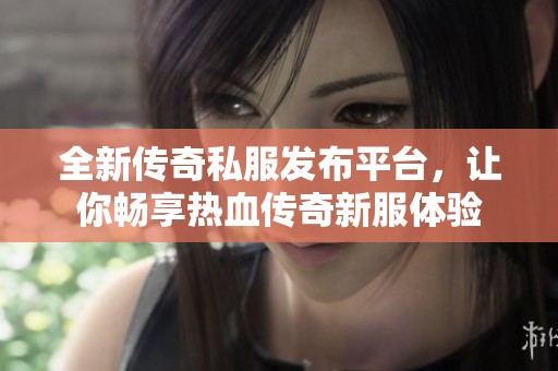 全新传奇私服发布平台，让你畅享热血传奇新服体验