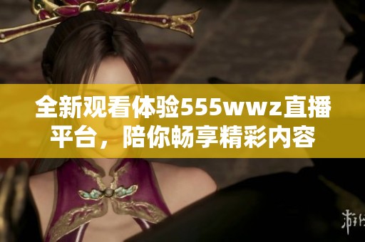 全新观看体验555wwz直播平台，陪你畅享精彩内容
