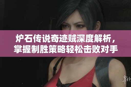 炉石传说奇迹贼深度解析，掌握制胜策略轻松击败对手