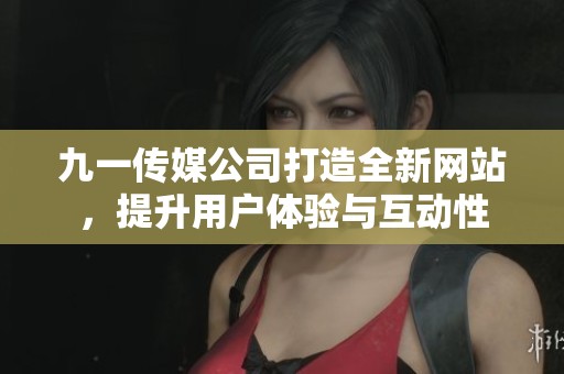 九一传媒公司打造全新网站，提升用户体验与互动性