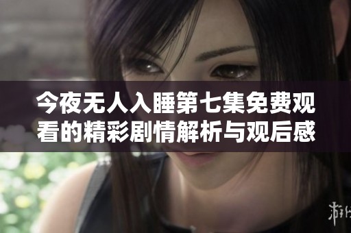今夜无人入睡第七集免费观看的精彩剧情解析与观后感
