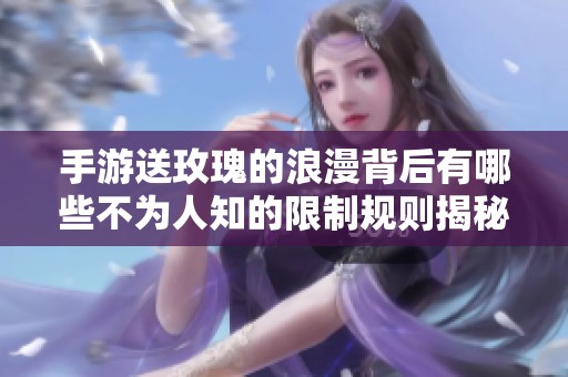 手游送玫瑰的浪漫背后有哪些不为人知的限制规则揭秘