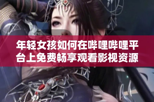 年轻女孩如何在哔哩哔哩平台上免费畅享观看影视资源