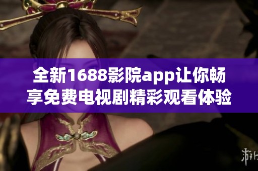 全新1688影院app让你畅享免费电视剧精彩观看体验