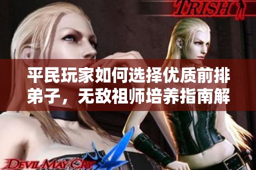 平民玩家如何选择优质前排弟子，无敌祖师培养指南解析