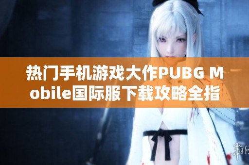 热门手机游戏大作PUBG Mobile国际服下载攻略全指南