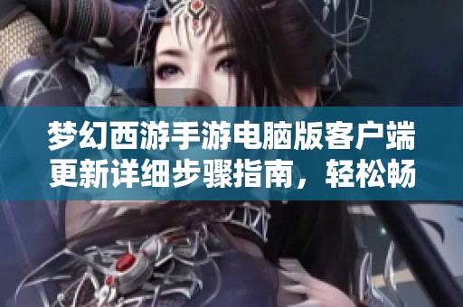梦幻西游手游电脑版客户端更新详细步骤指南，轻松畅玩新内容
