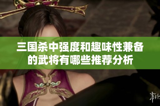 三国杀中强度和趣味性兼备的武将有哪些推荐分析