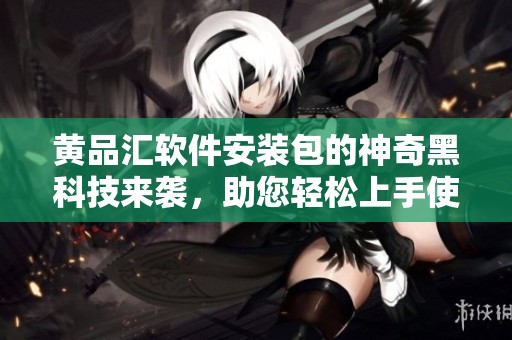 黄品汇软件安装包的神奇黑科技来袭，助您轻松上手使用！