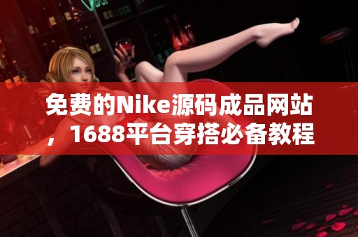 免费的Nike源码成品网站，1688平台穿搭必备教程分享