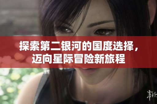 探索第二银河的国度选择，迈向星际冒险新旅程