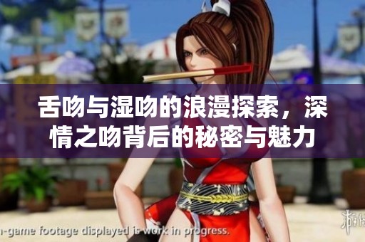 舌吻与湿吻的浪漫探索，深情之吻背后的秘密与魅力