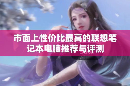 市面上性价比最高的联想笔记本电脑推荐与评测