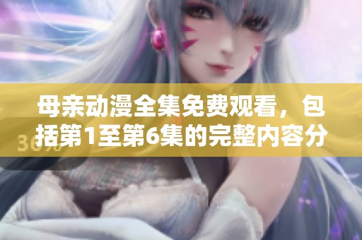 母亲动漫全集免费观看，包括第1至第6集的完整内容分享