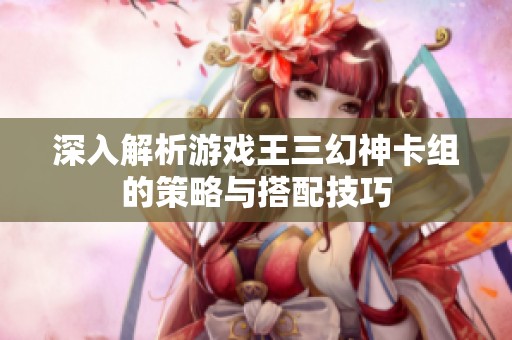 深入解析游戏王三幻神卡组的策略与搭配技巧