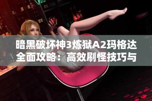 暗黑破坏神3炼狱A2玛格达全面攻略：高效刷怪技巧与实战心得分享