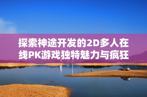 探索神途开发的2D多人在线PK游戏独特魅力与疯狂体验