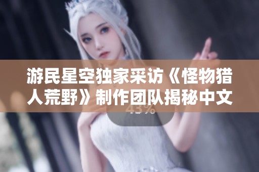 游民星空独家采访《怪物猎人荒野》制作团队揭秘中文语音后续计划