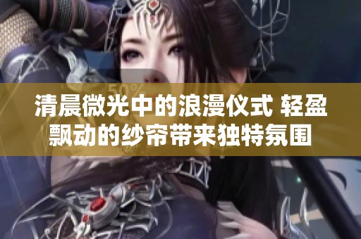 清晨微光中的浪漫仪式 轻盈飘动的纱帘带来独特氛围