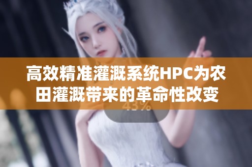 高效精准灌溉系统HPC为农田灌溉带来的革命性改变