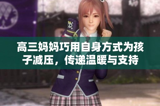 高三妈妈巧用自身方式为孩子减压，传递温暖与支持