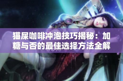 猫屎咖啡冲泡技巧揭秘：加糖与否的最佳选择方法全解析