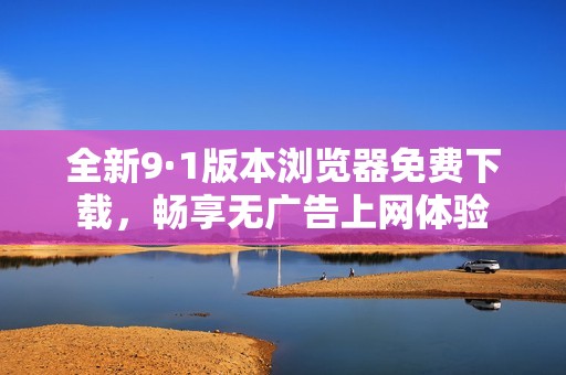全新9·1版本浏览器免费下载，畅享无广告上网体验
