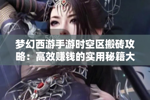 梦幻西游手游时空区搬砖攻略：高效赚钱的实用秘籍大揭秘