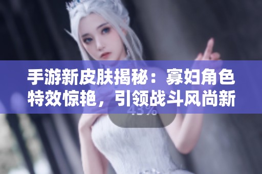 手游新皮肤揭秘：寡妇角色特效惊艳，引领战斗风尚新潮流