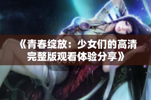 《青春绽放：少女们的高清完整版观看体验分享》