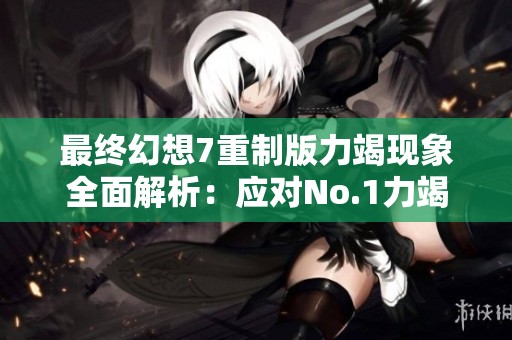最终幻想7重制版力竭现象全面解析：应对No.1力竭挑战的最佳策略与技巧