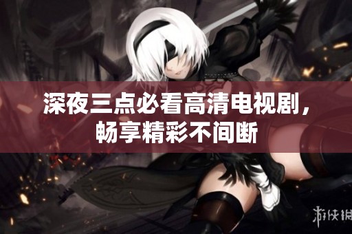 深夜三点必看高清电视剧，畅享精彩不间断