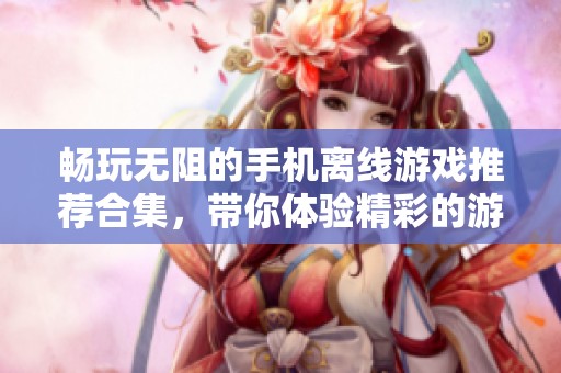 畅玩无阻的手机离线游戏推荐合集，带你体验精彩的游戏世界