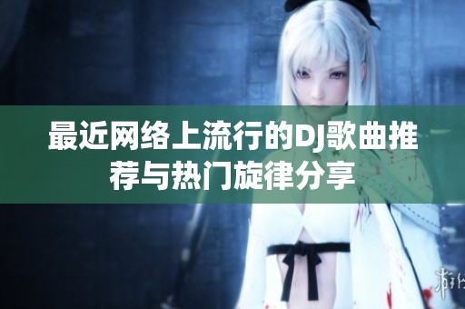 最近网络上流行的DJ歌曲推荐与热门旋律分享