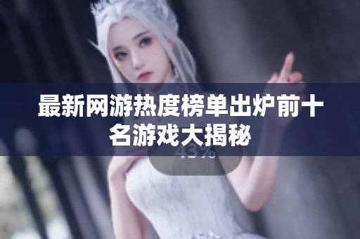 最新网游热度榜单出炉前十名游戏大揭秘