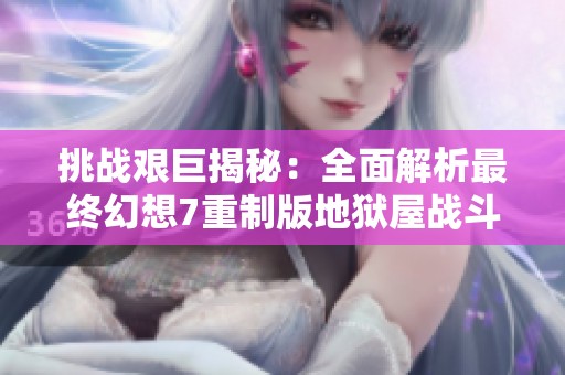 挑战艰巨揭秘：全面解析最终幻想7重制版地狱屋战斗技巧与攻略策略