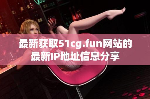 最新获取51cg.fun网站的最新IP地址信息分享