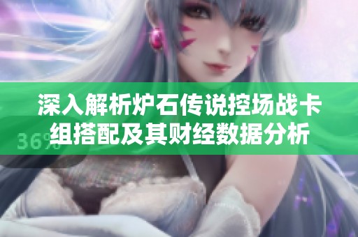 深入解析炉石传说控场战卡组搭配及其财经数据分析