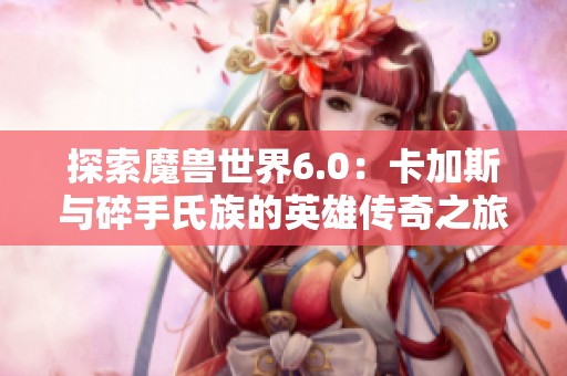 探索魔兽世界6.0：卡加斯与碎手氏族的英雄传奇之旅