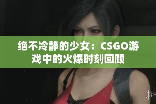绝不冷静的少女：CSGO游戏中的火爆时刻回顾