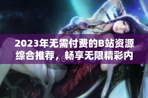 2023年无需付费的B站资源综合推荐，畅享无限精彩内容