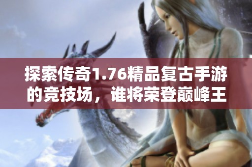 探索传奇1.76精品复古手游的竞技场，谁将荣登巅峰王者之位？