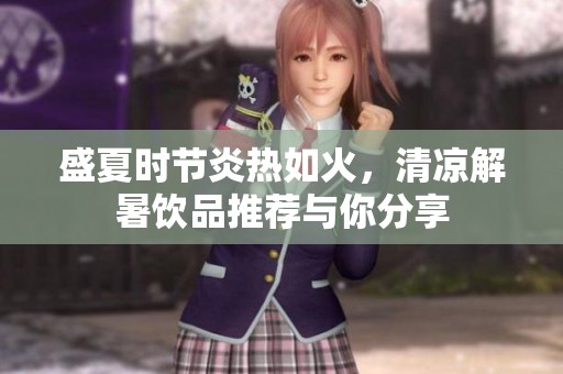 盛夏时节炎热如火，清凉解暑饮品推荐与你分享